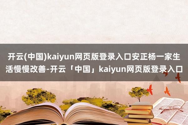 开云(中国)kaiyun网页版登录入口安正杨一家生活慢慢改善-开云「中国」kaiyun网页版登录入口