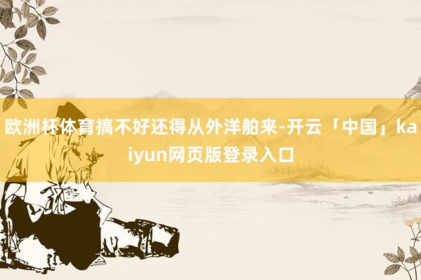 欧洲杯体育搞不好还得从外洋舶来-开云「中国」kaiyun网页版登录入口