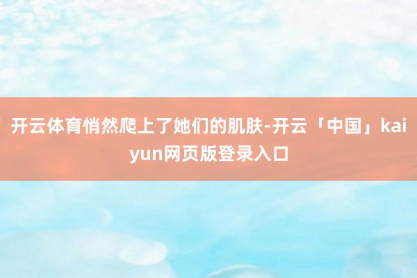 开云体育悄然爬上了她们的肌肤-开云「中国」kaiyun网页版登录入口