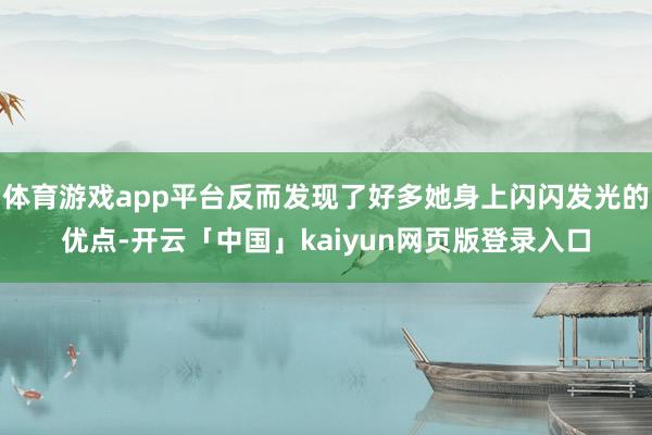 体育游戏app平台反而发现了好多她身上闪闪发光的优点-开云「中国」kaiyun网页版登录入口