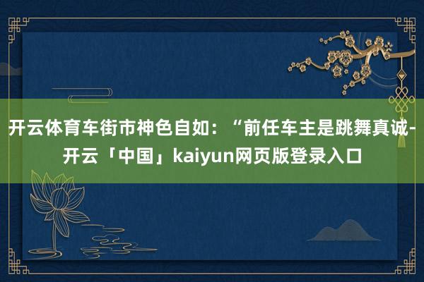 开云体育车街市神色自如：“前任车主是跳舞真诚-开云「中国」kaiyun网页版登录入口