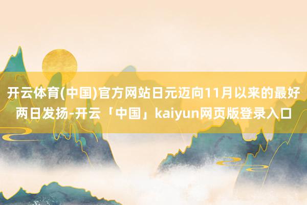 开云体育(中国)官方网站日元迈向11月以来的最好两日发扬-开云「中国」kaiyun网页版登录入口