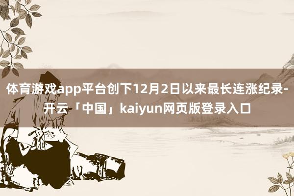 体育游戏app平台创下12月2日以来最长连涨纪录-开云「中国」kaiyun网页版登录入口