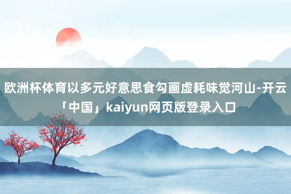 欧洲杯体育以多元好意思食勾画虚耗味觉河山-开云「中国」kaiyun网页版登录入口
