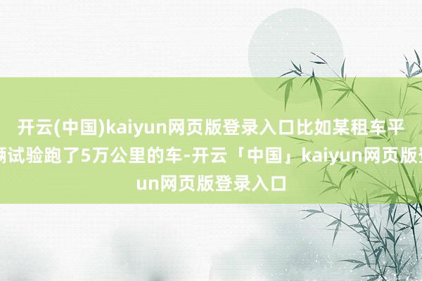 开云(中国)kaiyun网页版登录入口比如某租车平台把一辆试验跑了5万公里的车-开云「中国」kaiyun网页版登录入口