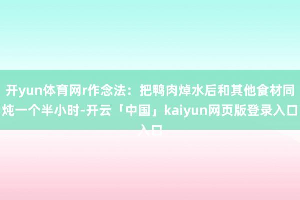 开yun体育网r作念法：把鸭肉焯水后和其他食材同炖一个半小时-开云「中国」kaiyun网页版登录入口