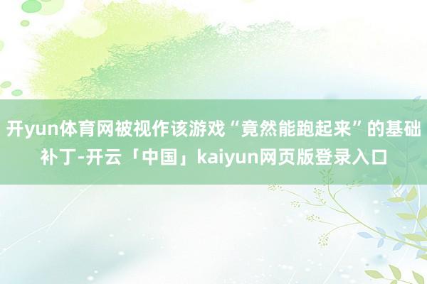 开yun体育网被视作该游戏“竟然能跑起来”的基础补丁-开云「中国」kaiyun网页版登录入口