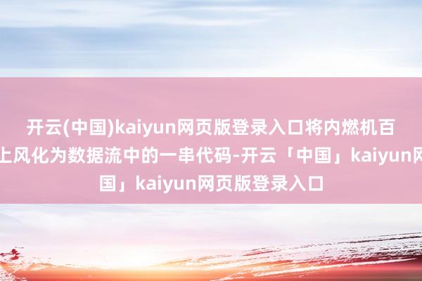 开云(中国)kaiyun网页版登录入口将内燃机百年积聚的机械上风化为数据流中的一串代码-开云「中国」kaiyun网页版登录入口