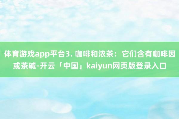 体育游戏app平台3. 咖啡和浓茶：它们含有咖啡因或茶碱-开云「中国」kaiyun网页版登录入口