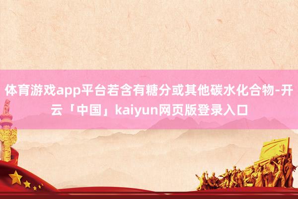 体育游戏app平台若含有糖分或其他碳水化合物-开云「中国」kaiyun网页版登录入口