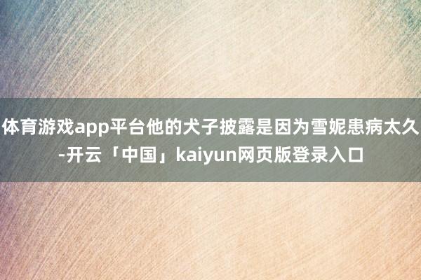 体育游戏app平台他的犬子披露是因为雪妮患病太久-开云「中国」kaiyun网页版登录入口