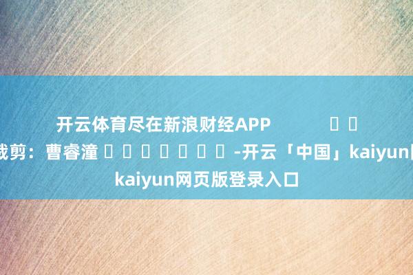开云体育尽在新浪财经APP            						拖累裁剪：曹睿潼 							-开云「中国」kaiyun网页版登录入口