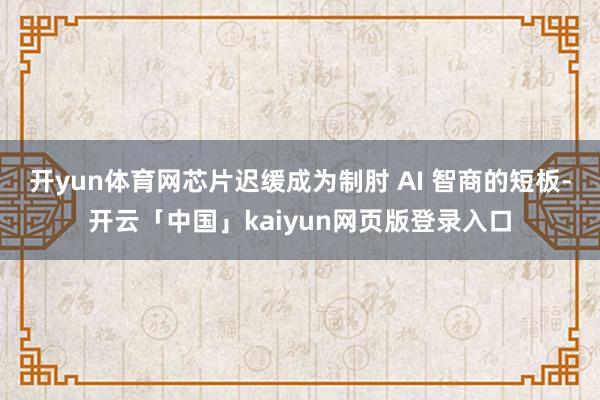 开yun体育网芯片迟缓成为制肘 AI 智商的短板-开云「中国」kaiyun网页版登录入口