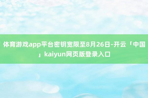 体育游戏app平台密钥宽限至8月26日-开云「中国」kaiyun网页版登录入口
