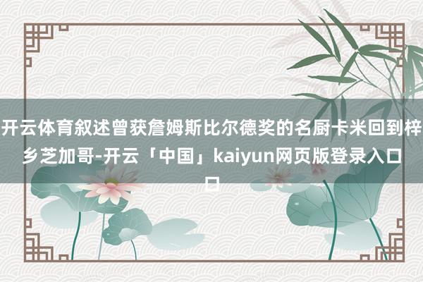 开云体育叙述曾获詹姆斯比尔德奖的名厨卡米回到梓乡芝加哥-开云「中国」kaiyun网页版登录入口
