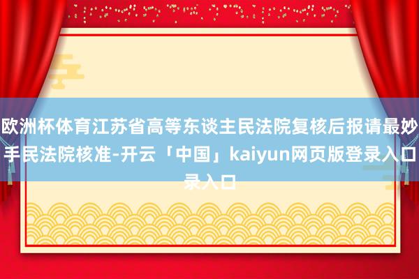 欧洲杯体育江苏省高等东谈主民法院复核后报请最妙手民法院核准-开云「中国」kaiyun网页版登录入口