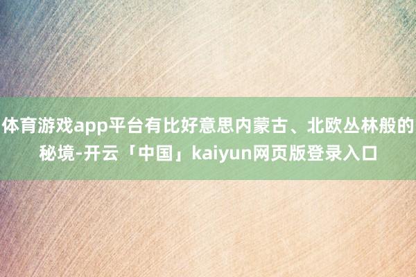 体育游戏app平台有比好意思内蒙古、北欧丛林般的秘境-开云「中国」kaiyun网页版登录入口