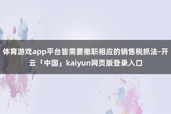 体育游戏app平台皆需要撤职相应的销售税抓法-开云「中国」kaiyun网页版登录入口