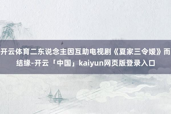 开云体育二东说念主因互助电视剧《夏家三令嫒》而结缘-开云「中国」kaiyun网页版登录入口