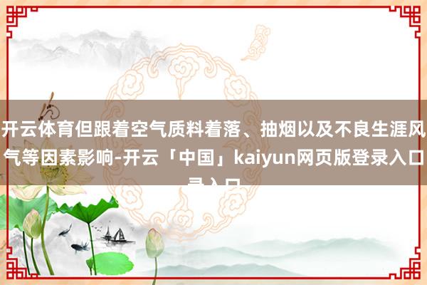 开云体育但跟着空气质料着落、抽烟以及不良生涯风气等因素影响-开云「中国」kaiyun网页版登录入口