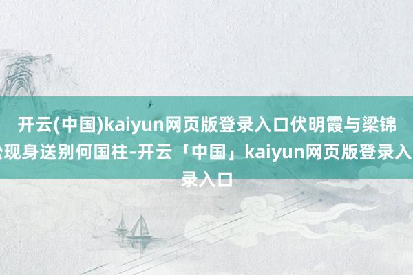 开云(中国)kaiyun网页版登录入口伏明霞与梁锦松现身送别何国柱-开云「中国」kaiyun网页版登录入口