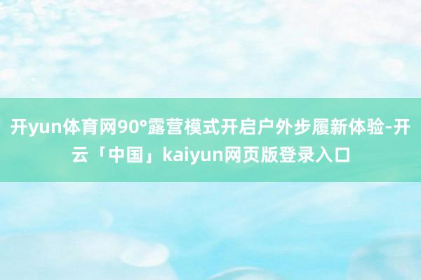 开yun体育网90°露营模式开启户外步履新体验-开云「中国」kaiyun网页版登录入口