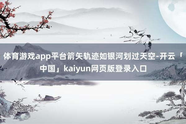 体育游戏app平台箭矢轨迹如银河划过天空-开云「中国」kaiyun网页版登录入口