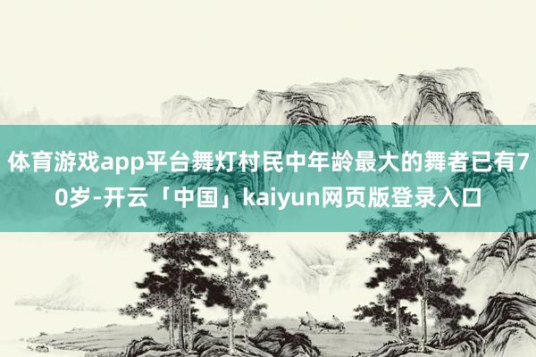 体育游戏app平台舞灯村民中年龄最大的舞者已有70岁-开云「中国」kaiyun网页版登录入口