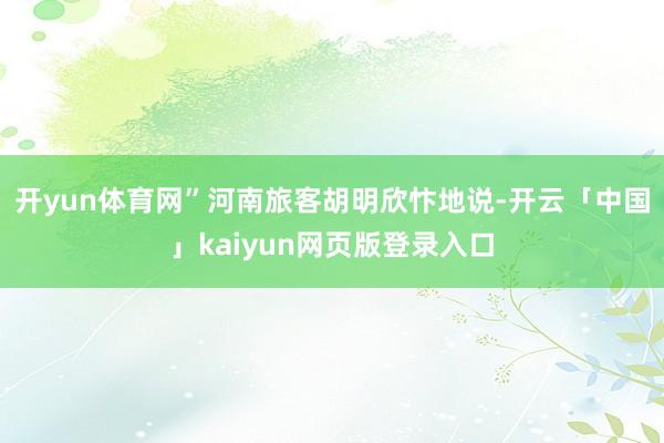 开yun体育网”河南旅客胡明欣忭地说-开云「中国」kaiyun网页版登录入口