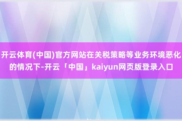 开云体育(中国)官方网站在关税策略等业务环境恶化的情况下-开云「中国」kaiyun网页版登录入口