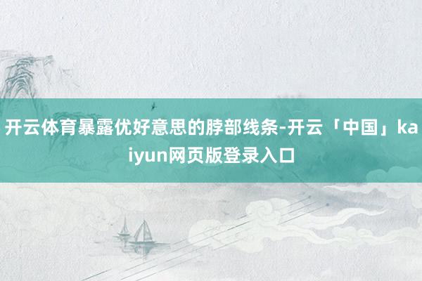 开云体育暴露优好意思的脖部线条-开云「中国」kaiyun网页版登录入口