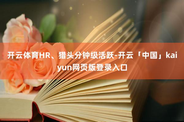 开云体育HR、猎头分钟级活跃-开云「中国」kaiyun网页版登录入口