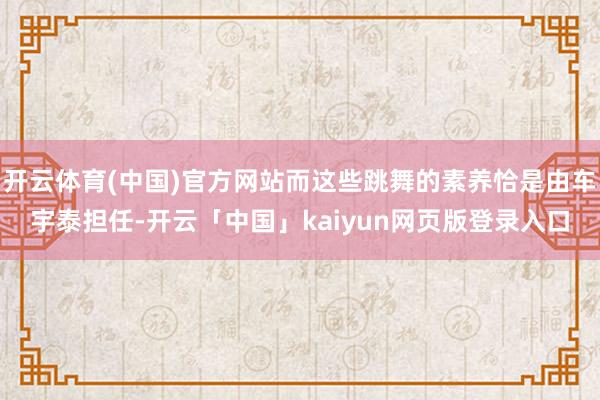开云体育(中国)官方网站而这些跳舞的素养恰是由车宇泰担任-开云「中国」kaiyun网页版登录入口