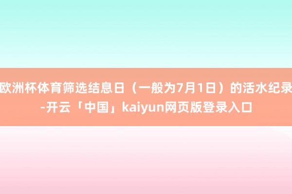 欧洲杯体育筛选结息日（一般为7月1日）的活水纪录-开云「中国」kaiyun网页版登录入口