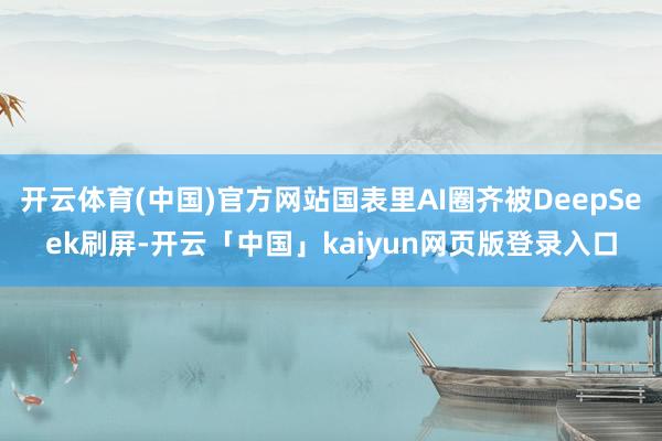 开云体育(中国)官方网站国表里AI圈齐被DeepSeek刷屏-开云「中国」kaiyun网页版登录入口
