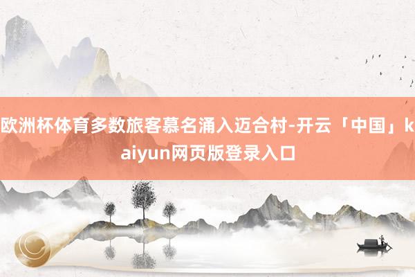 欧洲杯体育多数旅客慕名涌入迈合村-开云「中国」kaiyun网页版登录入口