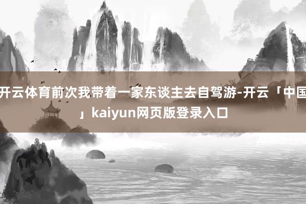 开云体育前次我带着一家东谈主去自驾游-开云「中国」kaiyun网页版登录入口