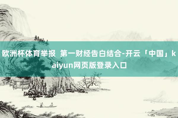 欧洲杯体育举报  第一财经告白结合-开云「中国」kaiyun网页版登录入口