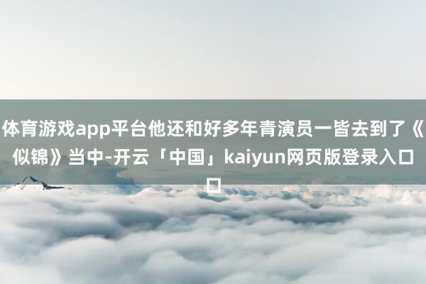 体育游戏app平台他还和好多年青演员一皆去到了《似锦》当中-开云「中国」kaiyun网页版登录入口