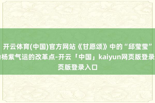 开云体育(中国)官方网站《甘愿颂》中的“邱莹莹”成为杨紫气运的改革点-开云「中国」kaiyun网页版登录入口
