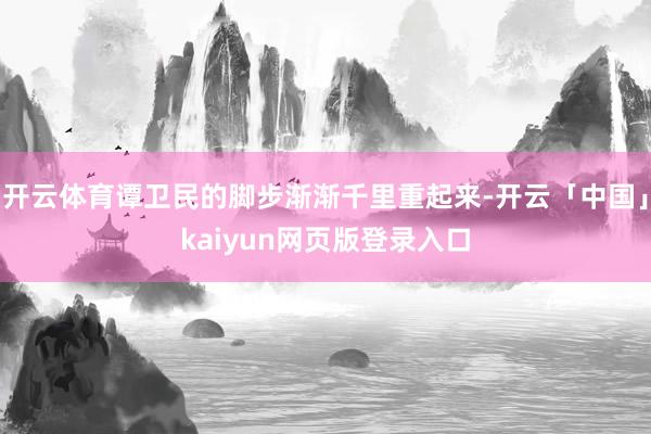 开云体育谭卫民的脚步渐渐千里重起来-开云「中国」kaiyun网页版登录入口