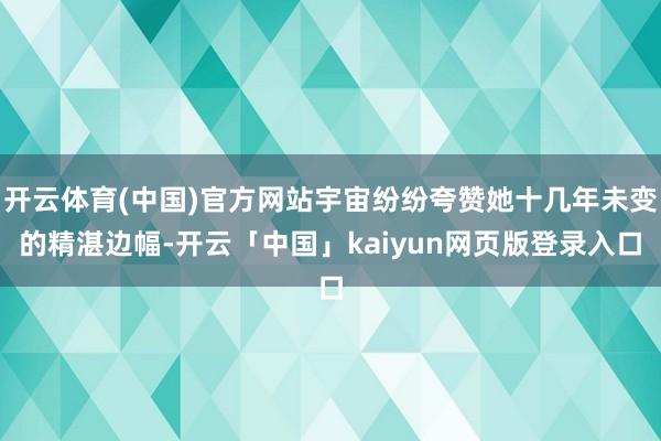 开云体育(中国)官方网站宇宙纷纷夸赞她十几年未变的精湛边幅-开云「中国」kaiyun网页版登录入口