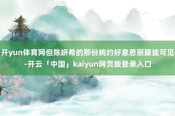 开yun体育网但陈妍希的那份婉约好意思丽朦拢可见-开云「中国」kaiyun网页版登录入口