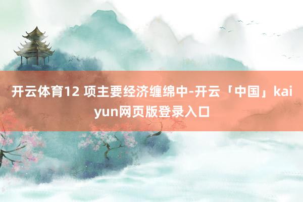 开云体育12 项主要经济缠绵中-开云「中国」kaiyun网页版登录入口
