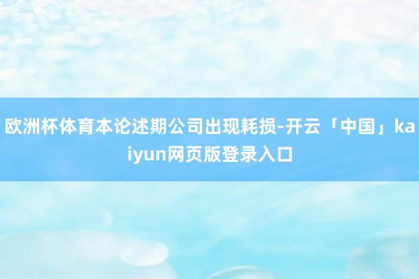 欧洲杯体育本论述期公司出现耗损-开云「中国」kaiyun网页版登录入口