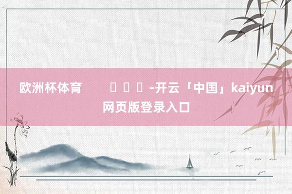 欧洲杯体育        			-开云「中国」kaiyun网页版登录入口