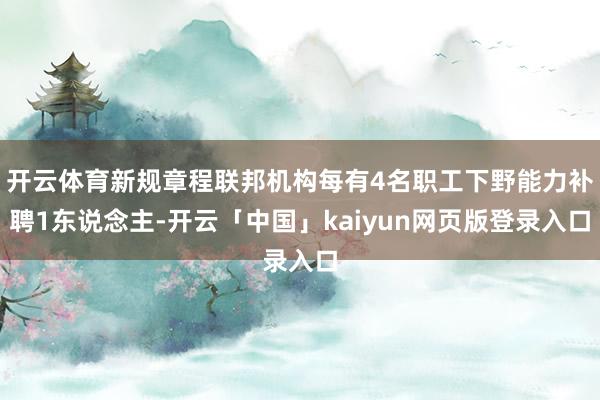 开云体育新规章程联邦机构每有4名职工下野能力补聘1东说念主-开云「中国」kaiyun网页版登录入口