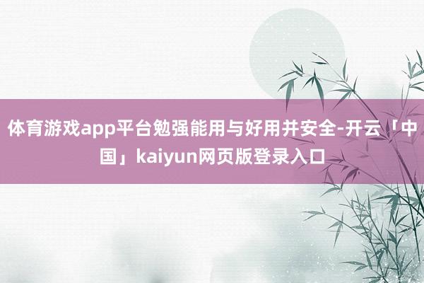 体育游戏app平台勉强能用与好用并安全-开云「中国」kaiyun网页版登录入口