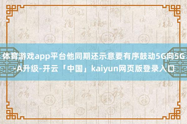 体育游戏app平台他同期还示意要有序鼓动5G向5G-A升级-开云「中国」kaiyun网页版登录入口