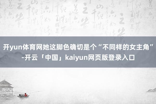 开yun体育网她这脚色确切是个“不同样的女主角”-开云「中国」kaiyun网页版登录入口